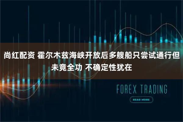 尚红配资 霍尔木兹海峡开放后多艘船只尝试通行但未竟全功 不确定性犹在