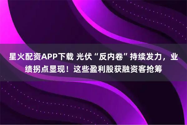 星火配资APP下载 光伏“反内卷”持续发力，业绩拐点显现！这些盈利股获融资客抢筹