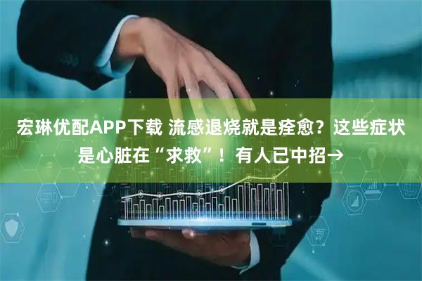 宏琳优配APP下载 流感退烧就是痊愈？这些症状是心脏在“求救”！有人已中招→