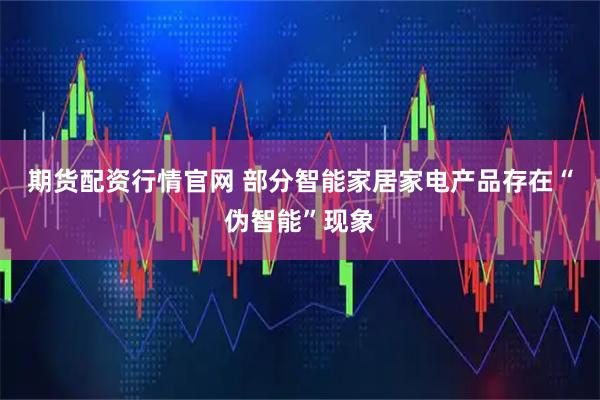 期货配资行情官网 部分智能家居家电产品存在“伪智能”现象