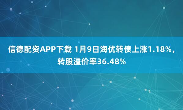 信德配资APP下载 1月9日海优转债上涨1.18%，转股溢价率36.48%