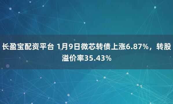 长盈宝配资平台 1月9日微芯转债上涨6.87%，转股溢价率35.43%