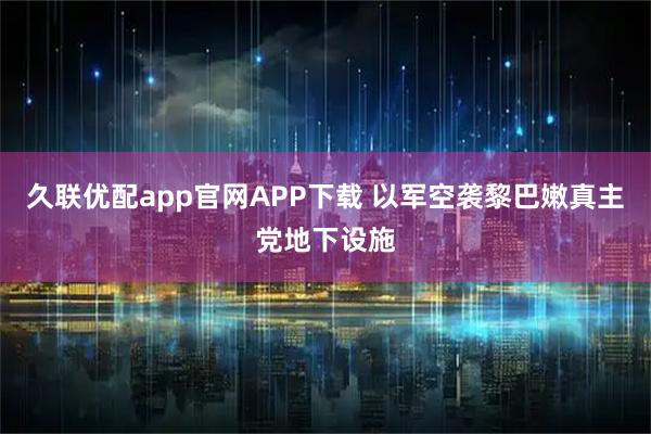 久联优配app官网APP下载 以军空袭黎巴嫩真主党地下设施
