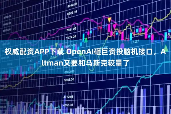 权威配资APP下载 OpenAI砸巨资投脑机接口，Altman又要和马斯克较量了