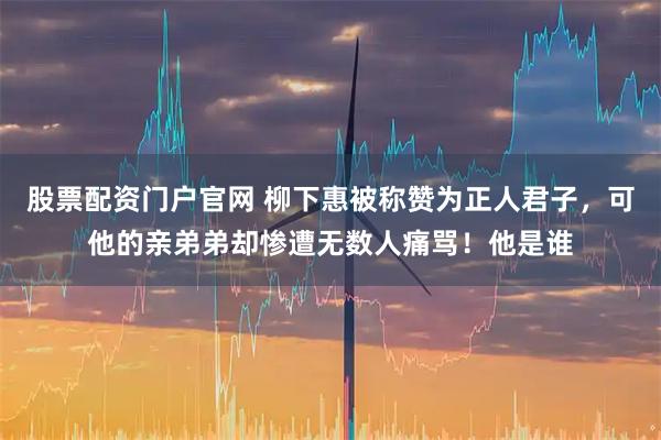股票配资门户官网 柳下惠被称赞为正人君子，可他的亲弟弟却惨遭无数人痛骂！他是谁