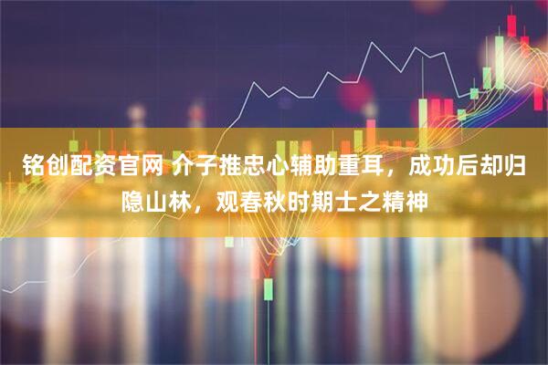 铭创配资官网 介子推忠心辅助重耳，成功后却归隐山林，观春秋时期士之精神