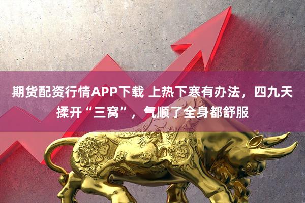 期货配资行情APP下载 上热下寒有办法，四九天揉开“三窝”，气顺了全身都舒服