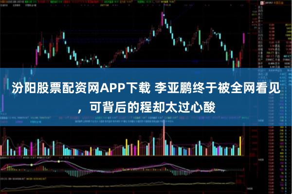 汾阳股票配资网APP下载 李亚鹏终于被全网看见，可背后的程却太过心酸