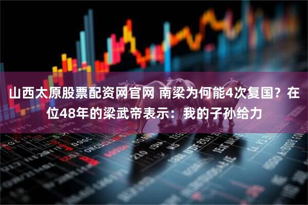 山西太原股票配资网官网 南梁为何能4次复国？在位48年的梁武帝表示：我的子孙给力