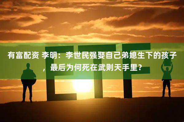 有富配资 李明：李世民强娶自己弟媳生下的孩子，最后为何死在武则天手里？