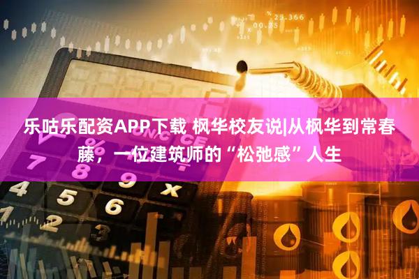 乐咕乐配资APP下载 枫华校友说|从枫华到常春藤，一位建筑师的“松弛感”人生